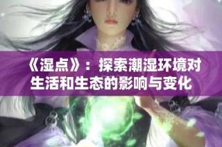 《湿点》：探索潮湿环境对生活和生态的影响与变化
