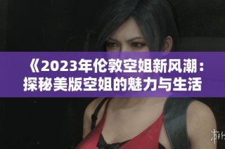 《2023年伦敦空姐新风潮：探秘美版空姐的魅力与生活》