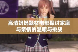 高清妈妈题材电影探讨家庭与亲情的温暖与挑战