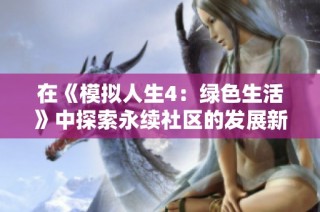 在《模拟人生4：绿色生活》中探索永续社区的发展新模式