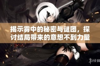 揭示雾中的秘密与谜团，探讨结局带来的意想不到力量与影响