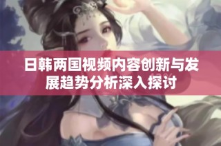 日韩两国视频内容创新与发展趋势分析深入探讨