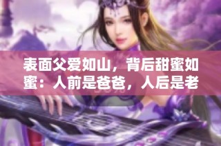 表面父爱如山，背后甜蜜如蜜：人前是爸爸，人后是老公的双重身份故事