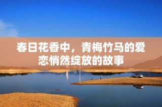 春日花香中，青梅竹马的爱恋悄然绽放的故事