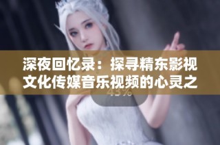 深夜回忆录：探寻精东影视文化传媒音乐视频的心灵之旅
