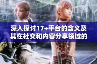 深入探讨17+平台的含义及其在社交和内容分享领域的影响与应用