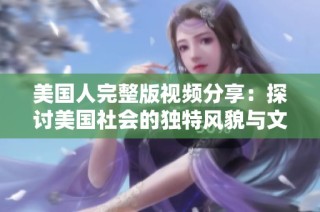 美国人完整版视频分享：探讨美国社会的独特风貌与文化意义
