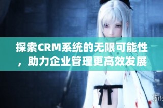 探索CRM系统的无限可能性，助力企业管理更高效发展