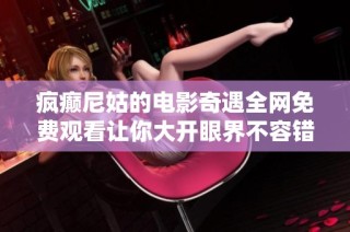 疯癫尼姑的电影奇遇全网免费观看让你大开眼界不容错过