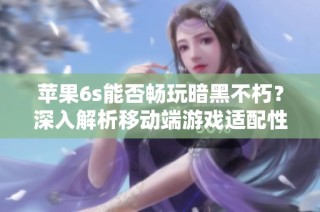 苹果6s能否畅玩暗黑不朽？深入解析移动端游戏适配性