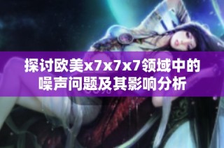探讨欧美x7x7x7领域中的噪声问题及其影响分析