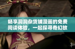 畅享洞洞杂货铺漫画的免费阅读体验，一起探寻奇幻故事的魅力吧