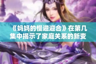 《妈妈的慢迎迎合》在第几集中揭示了家庭关系的新变化？