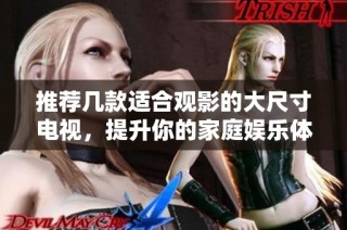 推荐几款适合观影的大尺寸电视，提升你的家庭娱乐体验