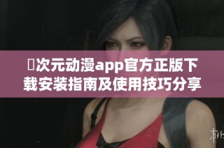 囧次元动漫app官方正版下载安装指南及使用技巧分享