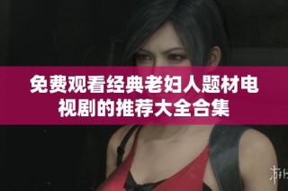 免费观看经典老妇人题材电视剧的推荐大全合集