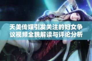 天美传媒引发关注的妇女争议视频全貌解读与评论分析