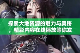 探索大地资源的魅力与奥秘，精彩内容在线播放等你发现