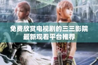 免费欣赏电视剧的三三影院最新观看平台推荐