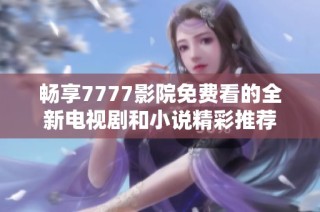 畅享7777影院免费看的全新电视剧和小说精彩推荐