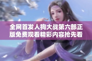 全网首发人狗大战第六部正版免费观看精彩内容抢先看