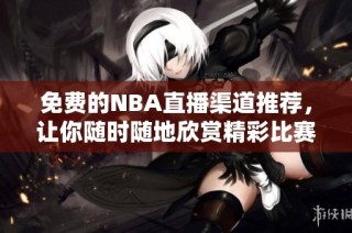 免费的NBA直播渠道推荐，让你随时随地欣赏精彩比赛内容