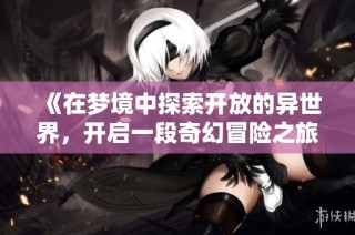 《在梦境中探索开放的异世界，开启一段奇幻冒险之旅》