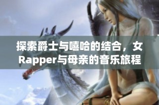 探索爵士与嘻哈的结合，女Rapper与母亲的音乐旅程与生活故事