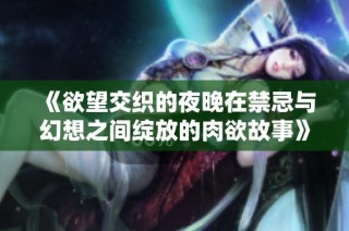 《欲望交织的夜晚在禁忌与幻想之间绽放的肉欲故事》