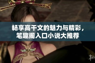 畅享高干文的魅力与精彩，笔趣阁入口小说大推荐