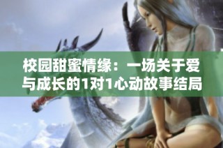 校园甜蜜情缘：一场关于爱与成长的1对1心动故事结局揭秘