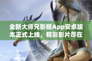 全新大师兄影视App安卓版本正式上线，精彩影片尽在掌握之中