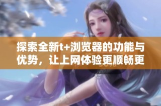 探索全新t+浏览器的功能与优势，让上网体验更顺畅更智能