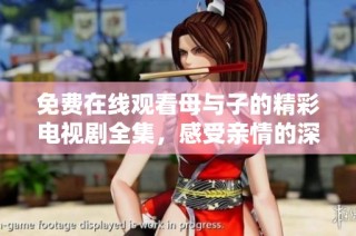 免费在线观看母与子的精彩电视剧全集，感受亲情的深刻魅力