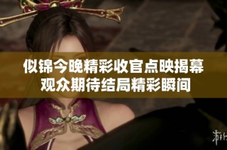 似锦今晚精彩收官点映揭幕 观众期待结局精彩瞬间