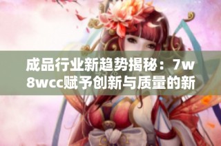 成品行业新趋势揭秘：7w8wcc赋予创新与质量的新维度