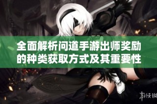全面解析问道手游出师奖励的种类获取方式及其重要性