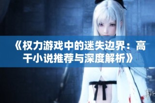 《权力游戏中的迷失边界：高干小说推荐与深度解析》