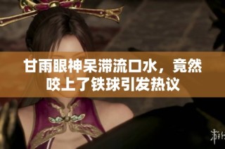 甘雨眼神呆滞流口水，竟然咬上了铁球引发热议