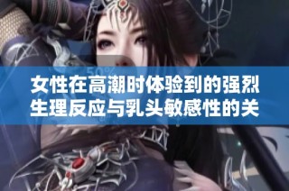 女性在高潮时体验到的强烈生理反应与乳头敏感性的关系探讨