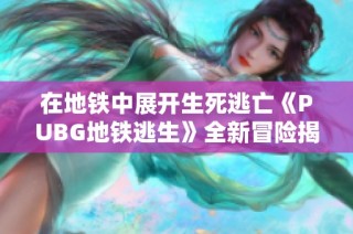 在地铁中展开生死逃亡《PUBG地铁逃生》全新冒险揭秘
