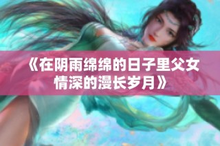 《在阴雨绵绵的日子里父女情深的漫长岁月》