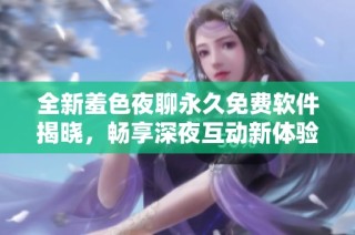 全新羞色夜聊永久免费软件揭晓，畅享深夜互动新体验
