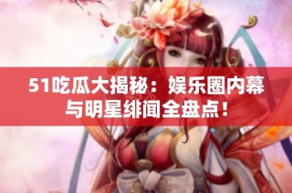 51吃瓜大揭秘：娱乐圈内幕与明星绯闻全盘点！