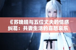 《苏晚晴与五位丈夫的情感纠葛：共妻生活的喜怒哀乐》