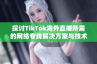 探讨TikTok海外直播所需的网络专线解决方案与技术保障