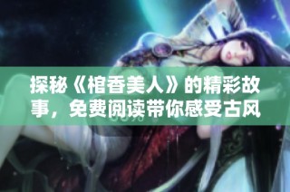 探秘《棺香美人》的精彩故事，免费阅读带你感受古风魅力与悬疑情节