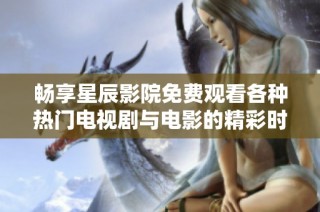 畅享星辰影院免费观看各种热门电视剧与电影的精彩时光