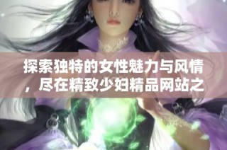 探索独特的女性魅力与风情，尽在精致少妇精品网站之中