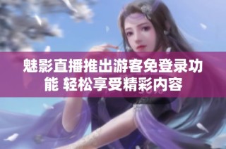 魅影直播推出游客免登录功能 轻松享受精彩内容